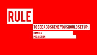 RULE 
TO SEE A 3D SCENE YOU SHOULD SET UP: 
CAMERA 
PROJECTION  