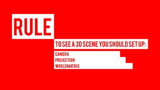 RULE 
TO SEE A 3D SCENE YOU SHOULD SET UP: 
CAMERA 
PROJECTION 
WORLD MATRIX  