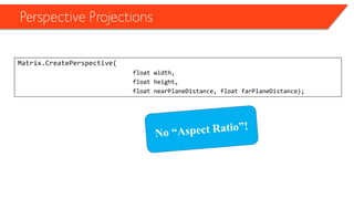 Perspective Projections 
Matrix.CreatePerspective( 
float width, 
float height, 
float nearPlaneDistance, float farPlaneDistance);  