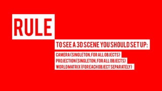 RULE 
TO SEE A 3D SCENE YOU SHOULD SET UP: 
CAMERA (Singleton, for all objects) 
PROJECTION (Singleton, for all objects) 
WORLD MATRIX (For each object separately)  