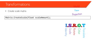 Transformations 
•Create scale matrix 
Matrix.CreateScale(float scaleAmount); 
Identity 
Scale 
Rotate 
Orbit 
Translate  