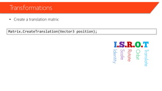 Transformations 
•Create a translation matrix: 
Matrix.CreateTranslation(Vector3 position); 
Identity 
Scale 
Rotate 
Orbit 
Translate  