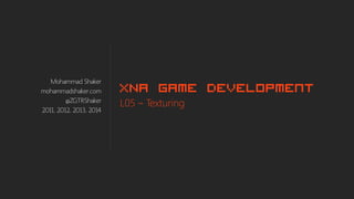 Mohammad Shaker
mohammadshaker.com
@ZGTRShaker
2011, 2012, 2013, 2014
XNA Game Development
L05 – Texturing
 