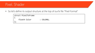 Pixel Shader
• So let’s define its output structure at the top of our.fx file “Pixel Format”
struct PixelToFrame
{
float4 Color : COLOR0;
};
 