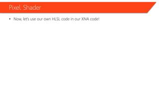Pixel Shader
• Now, let’s use our own HLSL code in our XNA code!
 