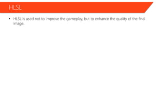 HLSL
• HLSL is used not to improve the gameplay, but to enhance the quality of the final
image.
 