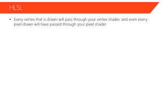 HLSL
• Every vertex that is drawn will pass through your vertex shader, and even every
pixel drawn will have passed through your pixel shader
 