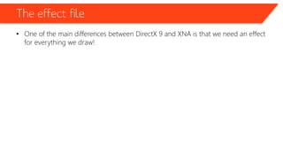 The effect file
• One of the main differences between DirectX 9 and XNA is that we need an effect
for everything we draw!
 