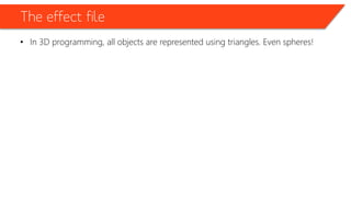 The effect file
• In 3D programming, all objects are represented using triangles. Even spheres!
 