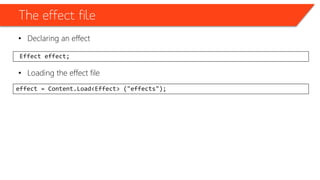 The effect file
• Declaring an effect
• Loading the effect file
Effect effect;
effect = Content.Load<Effect> ("effects");
 