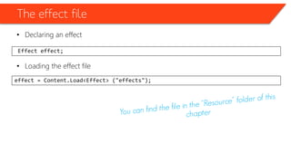 The effect file
• Declaring an effect
• Loading the effect file
Effect effect;
effect = Content.Load<Effect> ("effects");
 