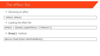 The effect file
• Declaring an effect
• Loading the effect file
• Draw() method
Effect effect;
effect = Content.Load<Effect> ("effects");
device.Clear(Color.DarkSlateBlue);
 