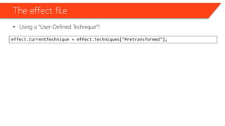 The effect file
• Using a “User-Defined Technique”!
effect.CurrentTechnique = effect.Techniques["Pretransformed"];
 