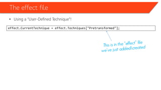 The effect file
• Using a “User-Defined Technique”!
effect.CurrentTechnique = effect.Techniques["Pretransformed"];
 