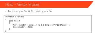 HLSL – Vertex Shader
• Put this as your first HLSL code in your.fx file
technique Simplest
{
pass Pass0
{
VertexShader = compile vs_2_0 SimplestVertexShader();
PixelShader = NULL;
}
}
 