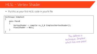 HLSL – Vertex Shader
• Put this as your first HLSL code in your.fx file
technique Simplest
{
pass Pass0
{
VertexShader = compile vs_2_0 SimplestVertexShader();
PixelShader = NULL;
}
}
 