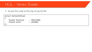 HLSL – Vertex Shader
• So put this code at the top of your.fx file:
struct VertexToPixel
{
float4 Position : POSITION;
float4 Color : COLOR0;
};
 
