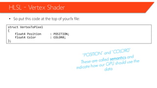 HLSL – Vertex Shader
• So put this code at the top of your.fx file:
struct VertexToPixel
{
float4 Position : POSITION;
float4 Color : COLOR0;
};
 