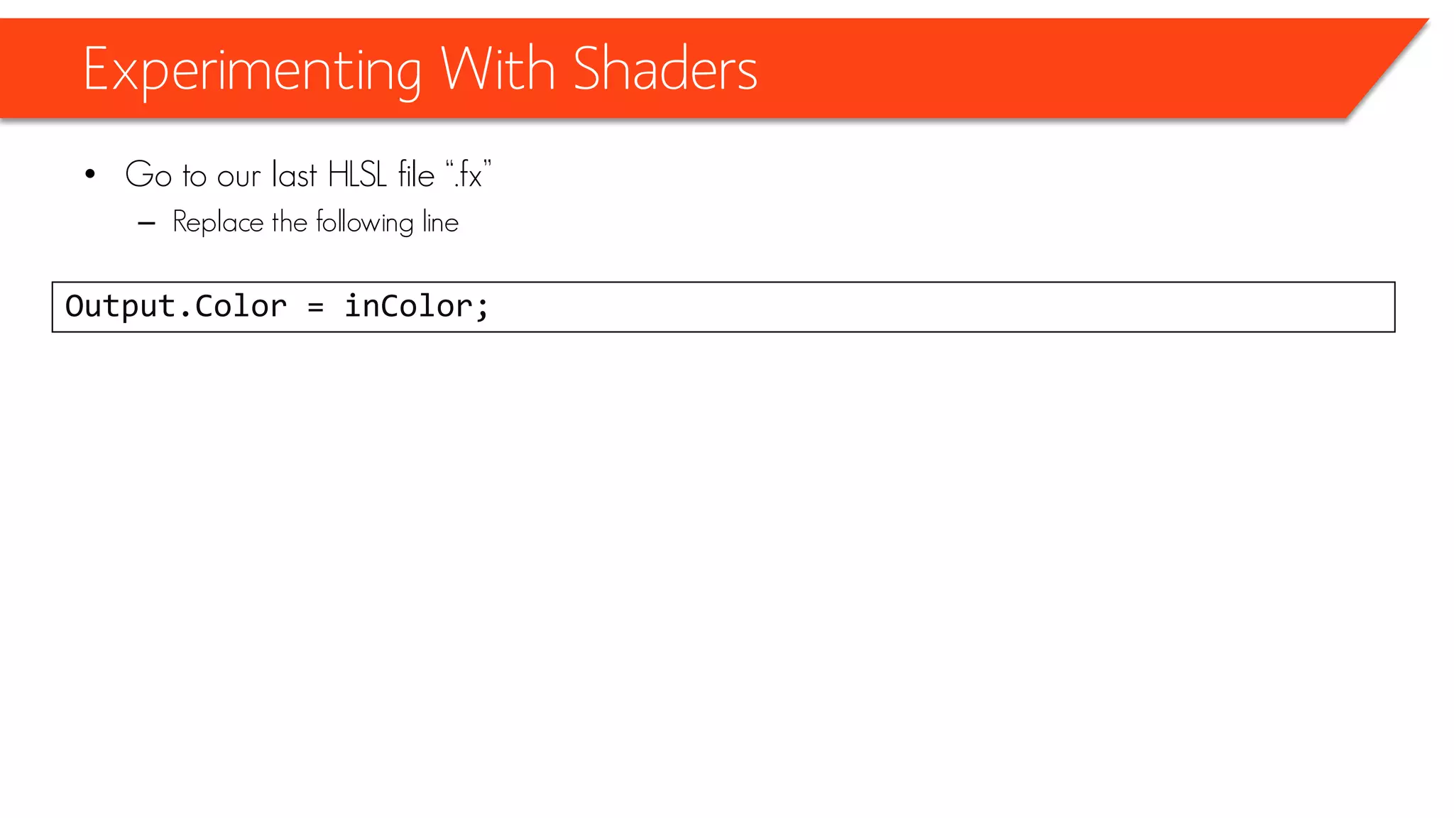 Experimenting With Shaders
• Go to our last HLSL file “.fx”
– Replace the following line
Output.Color = inColor;
 