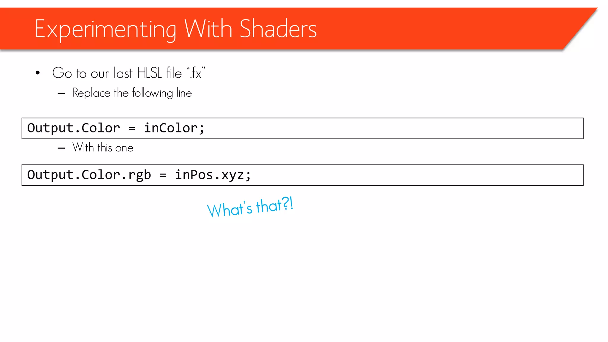 Experimenting With Shaders
• Go to our last HLSL file “.fx”
– Replace the following line
– With this one
Output.Color = inColor;
Output.Color.rgb = inPos.xyz;
 