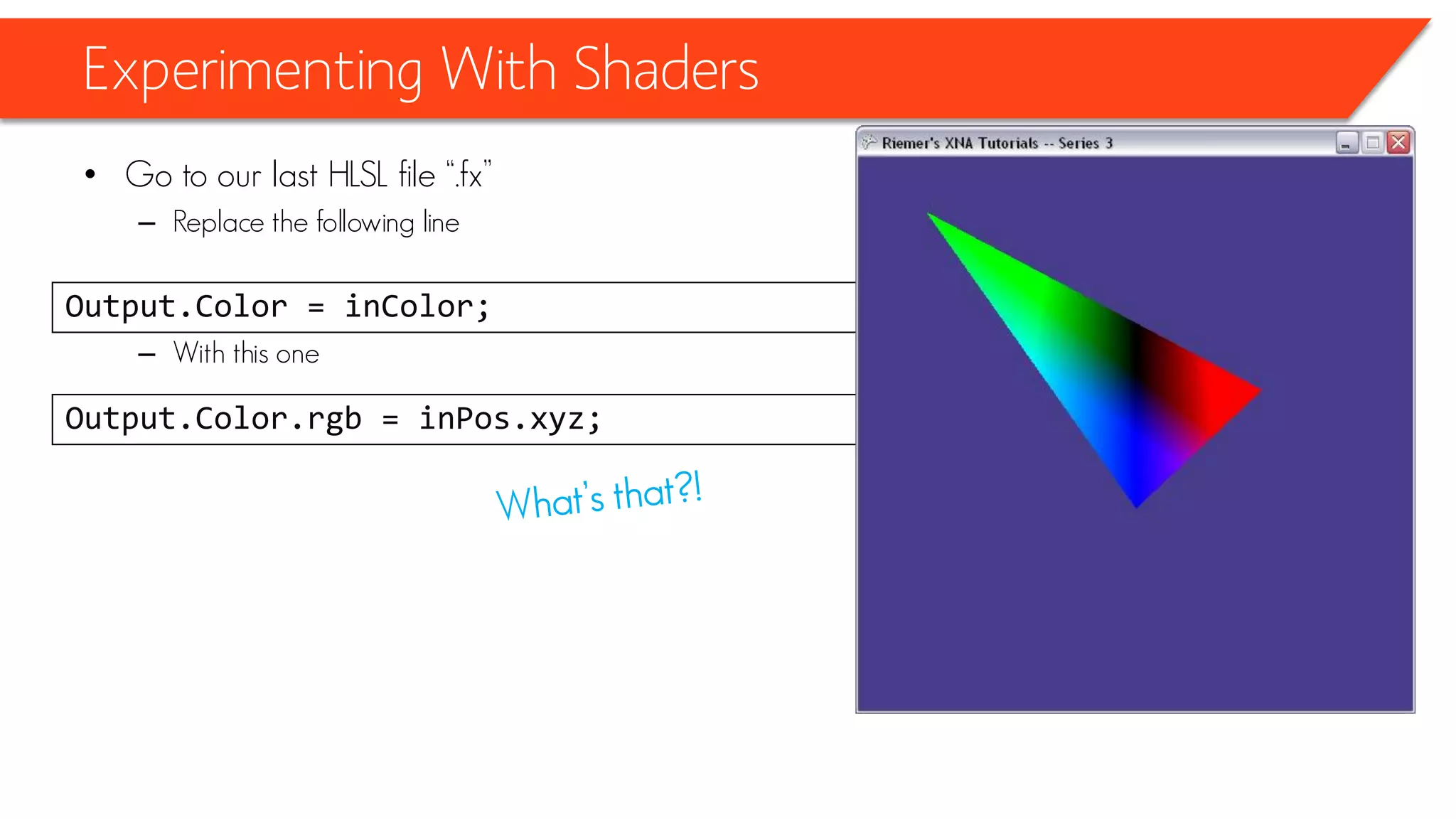 Experimenting With Shaders
• Go to our last HLSL file “.fx”
– Replace the following line
– With this one
Output.Color = inColor;
Output.Color.rgb = inPos.xyz;
 
