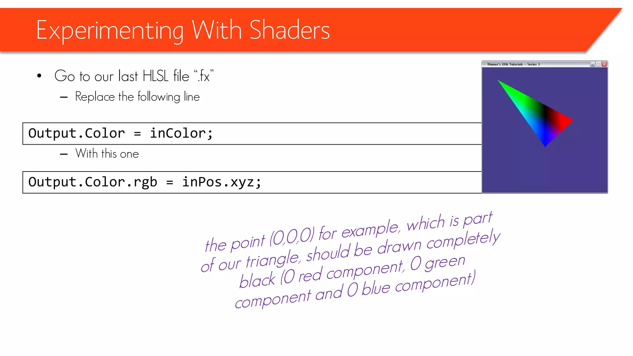 Experimenting With Shaders
• Go to our last HLSL file “.fx”
– Replace the following line
– With this one
Output.Color = inColor;
Output.Color.rgb = inPos.xyz;
 