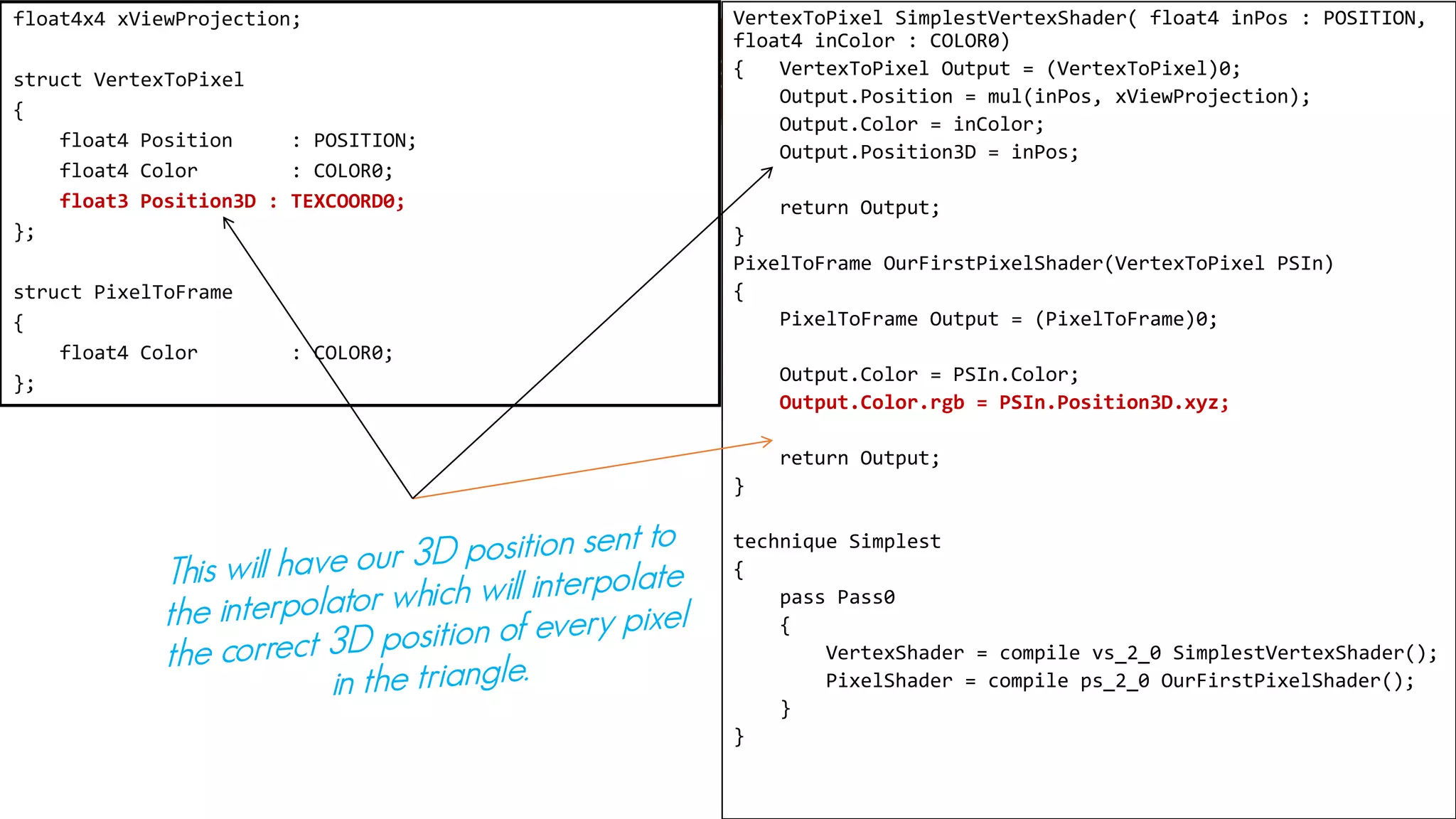 Experimenting With Shaders
VertexToPixel SimplestVertexShader( float4 inPos : POSITION,
float4 inColor : COLOR0)
{ VertexToPixel Output = (VertexToPixel)0;
Output.Position = mul(inPos, xViewProjection);
Output.Color = inColor;
Output.Position3D = inPos;
return Output;
}
PixelToFrame OurFirstPixelShader(VertexToPixel PSIn)
{
PixelToFrame Output = (PixelToFrame)0;
Output.Color = PSIn.Color;
Output.Color.rgb = PSIn.Position3D.xyz;
return Output;
}
technique Simplest
{
pass Pass0
{
VertexShader = compile vs_2_0 SimplestVertexShader();
PixelShader = compile ps_2_0 OurFirstPixelShader();
}
}
float4x4 xViewProjection;
struct VertexToPixel
{
float4 Position : POSITION;
float4 Color : COLOR0;
float3 Position3D : TEXCOORD0;
};
struct PixelToFrame
{
float4 Color : COLOR0;
};
 