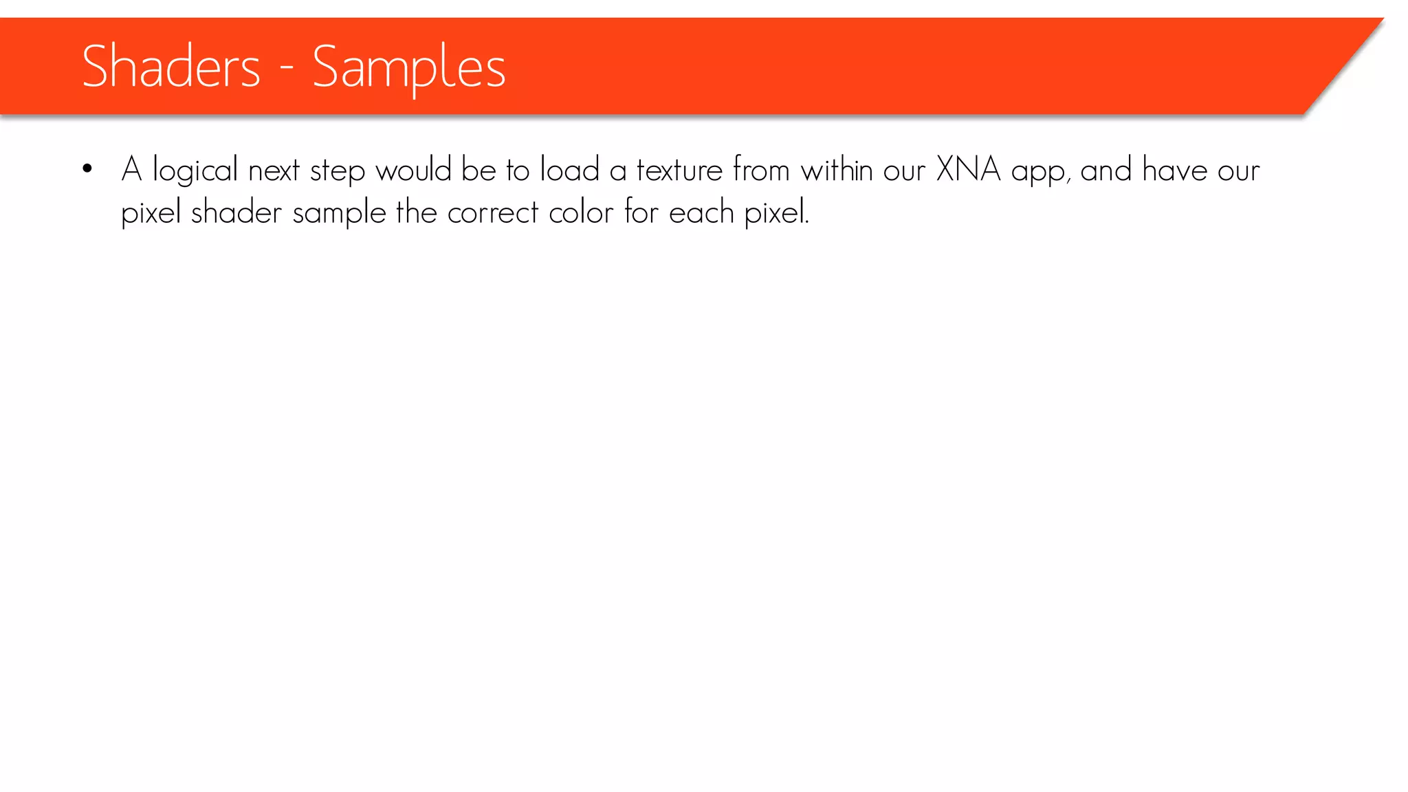 Shaders - Samples
• In Game1 class
struct MyOwnVertexFormat
{
private Vector3 position;
private Vector2 texCoord;
public MyOwnVertexFormat(Vector3 position, Vector2 texCoord)
{
this.position = position;
this.texCoord = texCoord;
}
}
 