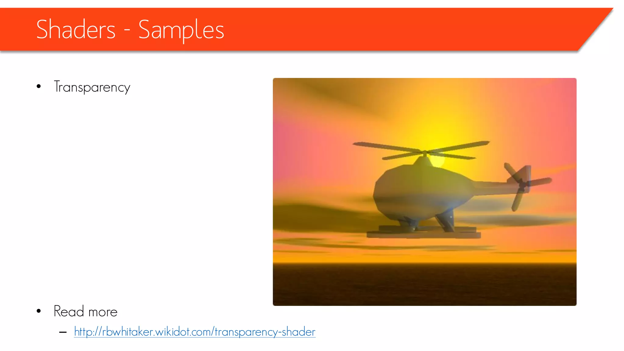 Shaders - Samples
technique Technique1
{
pass Pass1
{
AlphaBlendEnable = TRUE;
DestBlend = INVSRCALPHA;
SrcBlend = SRCALPHA;
VertexShader = compile vs_1_1 VertexShaderFunction();
PixelShader = compile ps_2_0 PixelShaderFunction();
}
}
 
