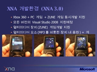 XNA  개발환경  (XNA 3.0) Xbox 360 + PC  게임  + ZUNE  게임 동시개발 지원 모든 버전의  Visual Studio 2008  지원예정 멀티미디어 장치 (ZUNE)  게임개발 지원 멀티미디어 요소 (MP3 를 비롯한 장치 내 음원 ) +  게임 
