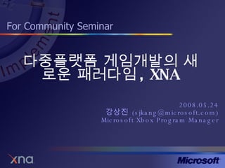 다중플랫폼 게임개발의 새로운 패러다임 , XNA 2008.05.24 강상진  (sjkang@microsoft.com) Microsoft Xbox Program Manager 