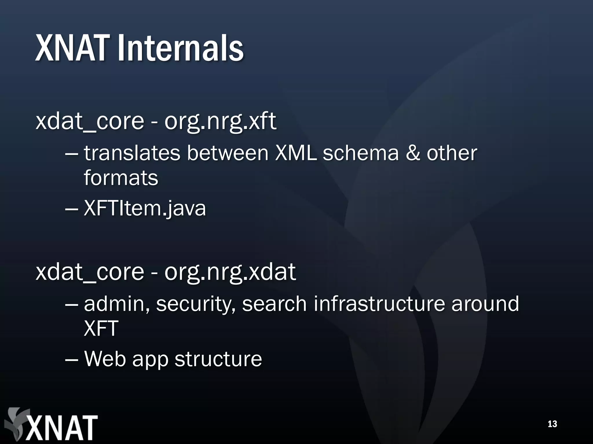XNAT Internals xdat_core - org.nrg.xft – translates between XML schema & other formats – XFTItem.java xdat_core - org.nrg.xdat – admin, security, search infrastructure around XFT – Web app structure 13 