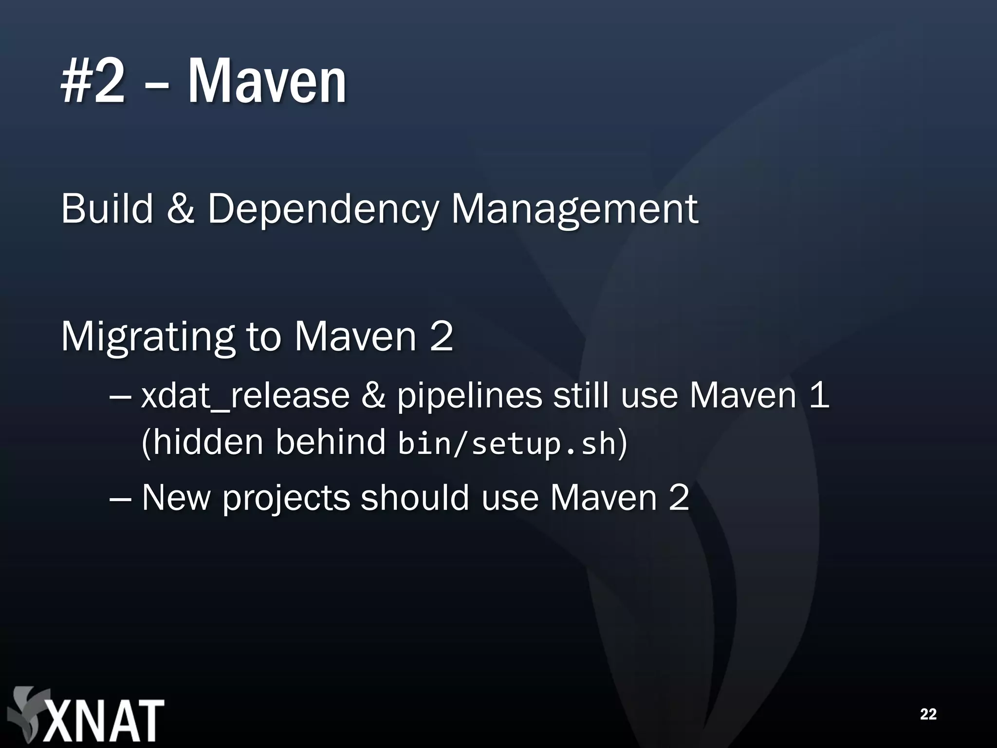 #2 – Maven Build & Dependency Management Migrating to Maven 2 – xdat_release & pipelines still use Maven 1 (hidden behind bin/setup.sh) – New projects should use Maven 2 22 