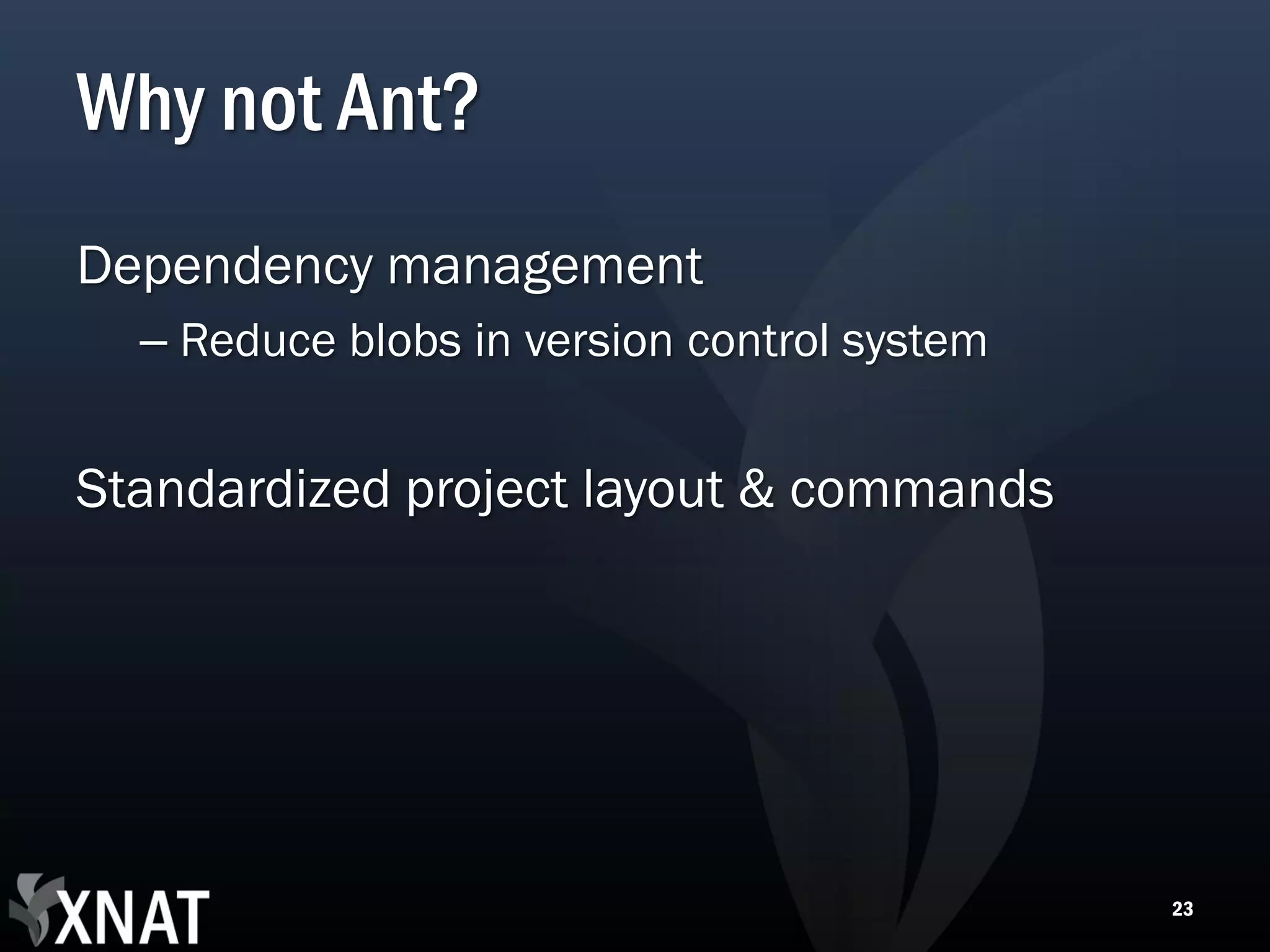 Why not Ant? Dependency management – Reduce blobs in version control system Standardized project layout & commands 23 