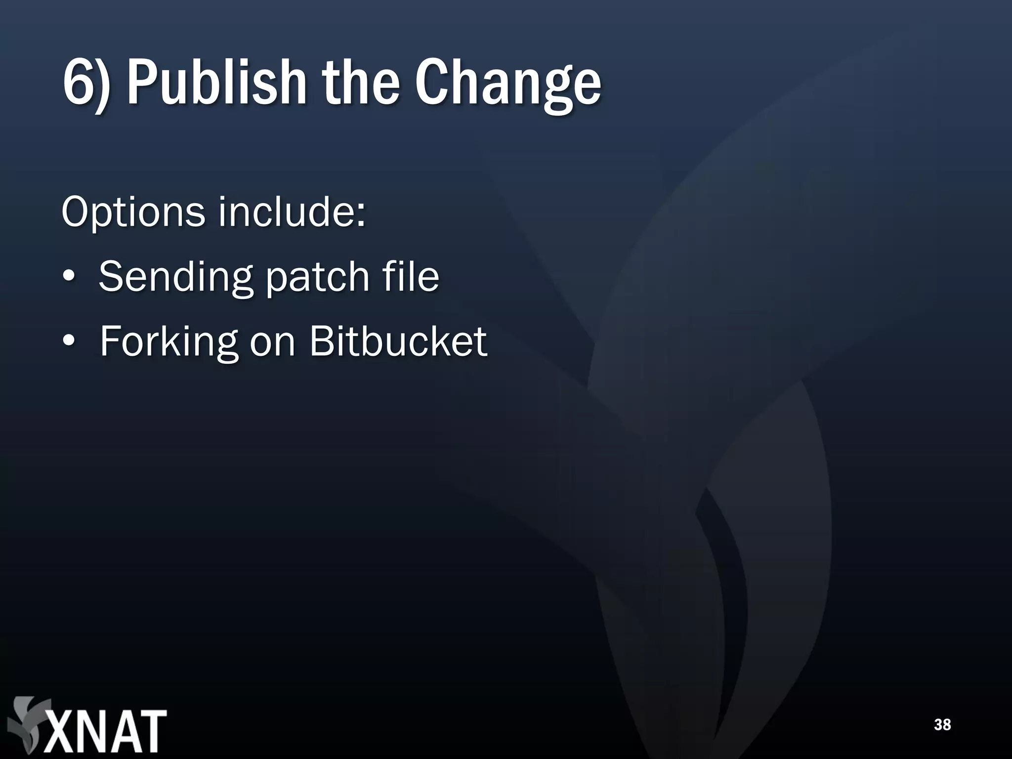 6) Publish the Change Options include: • Sending patch file • Forking on Bitbucket 38 