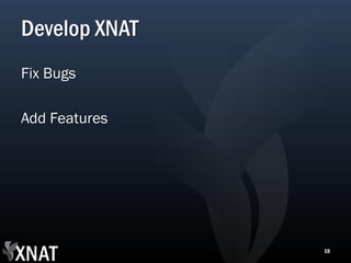 Develop XNAT
Fix Bugs

Add Features




               10
 