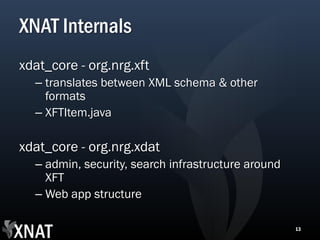XNAT Internals
xdat_core - org.nrg.xft
  – translates between XML schema & other
    formats
  – XFTItem.java

xdat_core - org.nrg.xdat
  – admin, security, search infrastructure around
    XFT
  – Web app structure

                                                    13
 