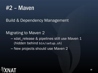 #2 – Maven
Build & Dependency Management

Migrating to Maven 2
  – xdat_release & pipelines still use Maven 1
    (hidden behind bin/setup.sh)
  – New projects should use Maven 2




                                                 22
 