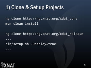 1) Clone & Set up Projects
hg clone http://hg.xnat.org/xdat_core
mvn clean install

hg clone http://hg.xnat.org/xdat_release
...
bin/setup.sh -Ddeploy=true
...



                                           31
 