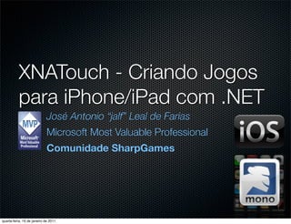 XNATouch - Criando Jogos
          para iPhone/iPad com .NET
                             José Antonio “jalf” Leal de Farias
                             Microsoft Most Valuable Professional
                             Comunidade SharpGames




quarta-feira, 19 de janeiro de 2011
 