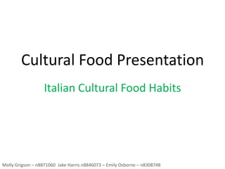 Cultural Food Presentation
Italian Cultural Food Habits
Molly Grigson – n8871060 Jake Harris n8846073 – Emily Osborne – n8308748
 