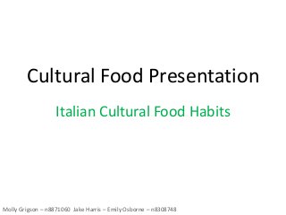 Cultural Food Presentation
Italian Cultural Food Habits
Molly Grigson – n8871060 Jake Harris – Emily Osborne – n8308748
 