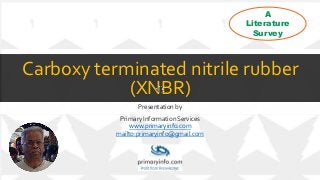 Carboxy terminated nitrile rubber
(XNBR)
Presentation by
Primary Information Services
www.primaryinfo.com
mailto:primaryinfo@gmail.com
A
Literature
Survey
 