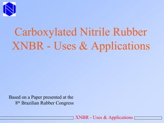 Carboxylated Nitrile Rubber
XNBR - Uses & Applications
Based on a Paper presented at the
8th Brazilian Rubber Congress
XNBR - Uses & Applications
 