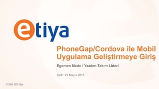 PhoneGap/Cordova ile Mobil
Uygulama Geliştirmeye Giriş
Egemen Mede / Yazılım Takım Lideri
Tarih: 29 Mayıs 2015
 