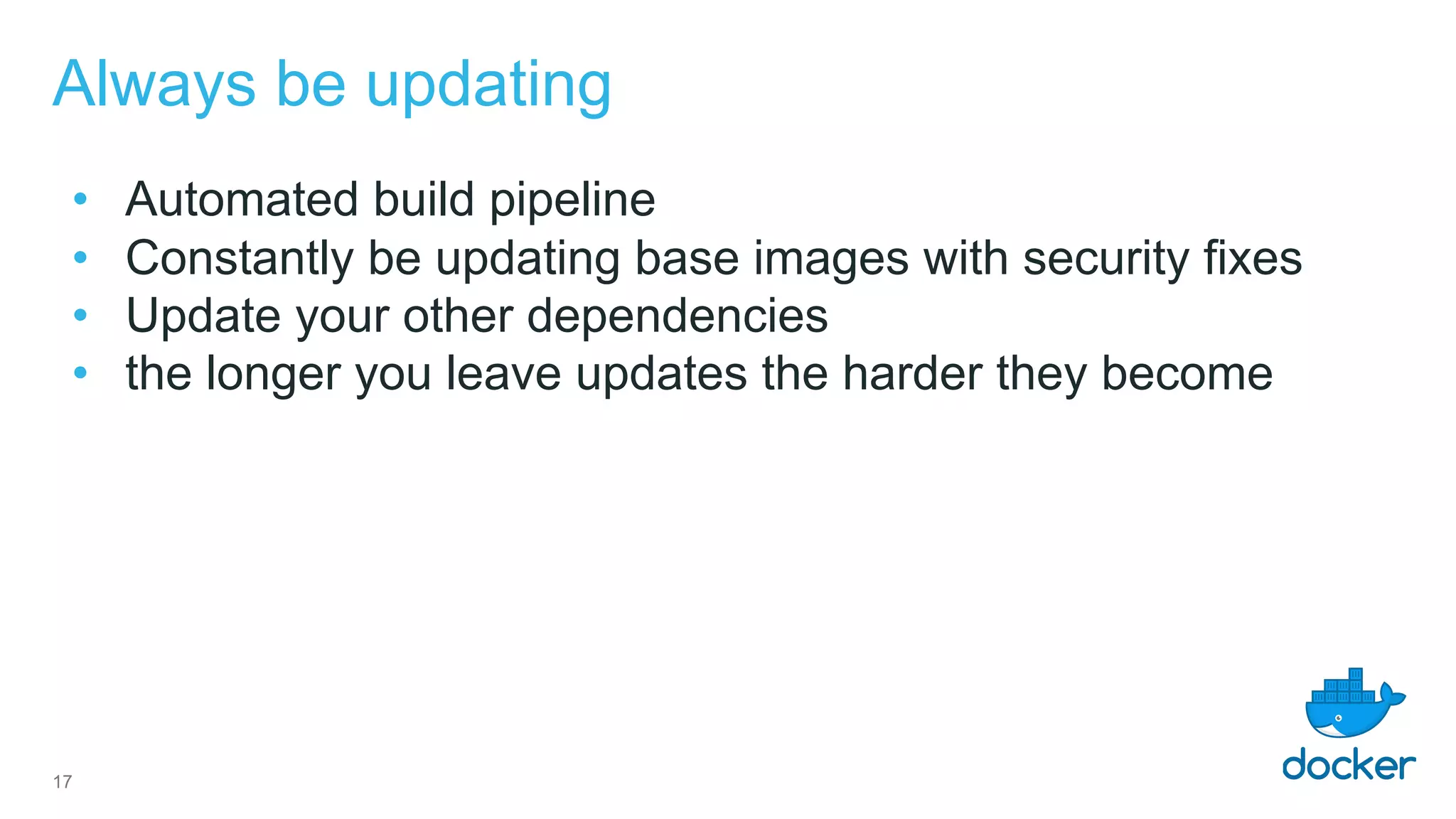 Always be updating
• Automated build pipeline
• Constantly be updating base images with security fixes
• Update your other dependencies
• the longer you leave updates the harder they become
17
 