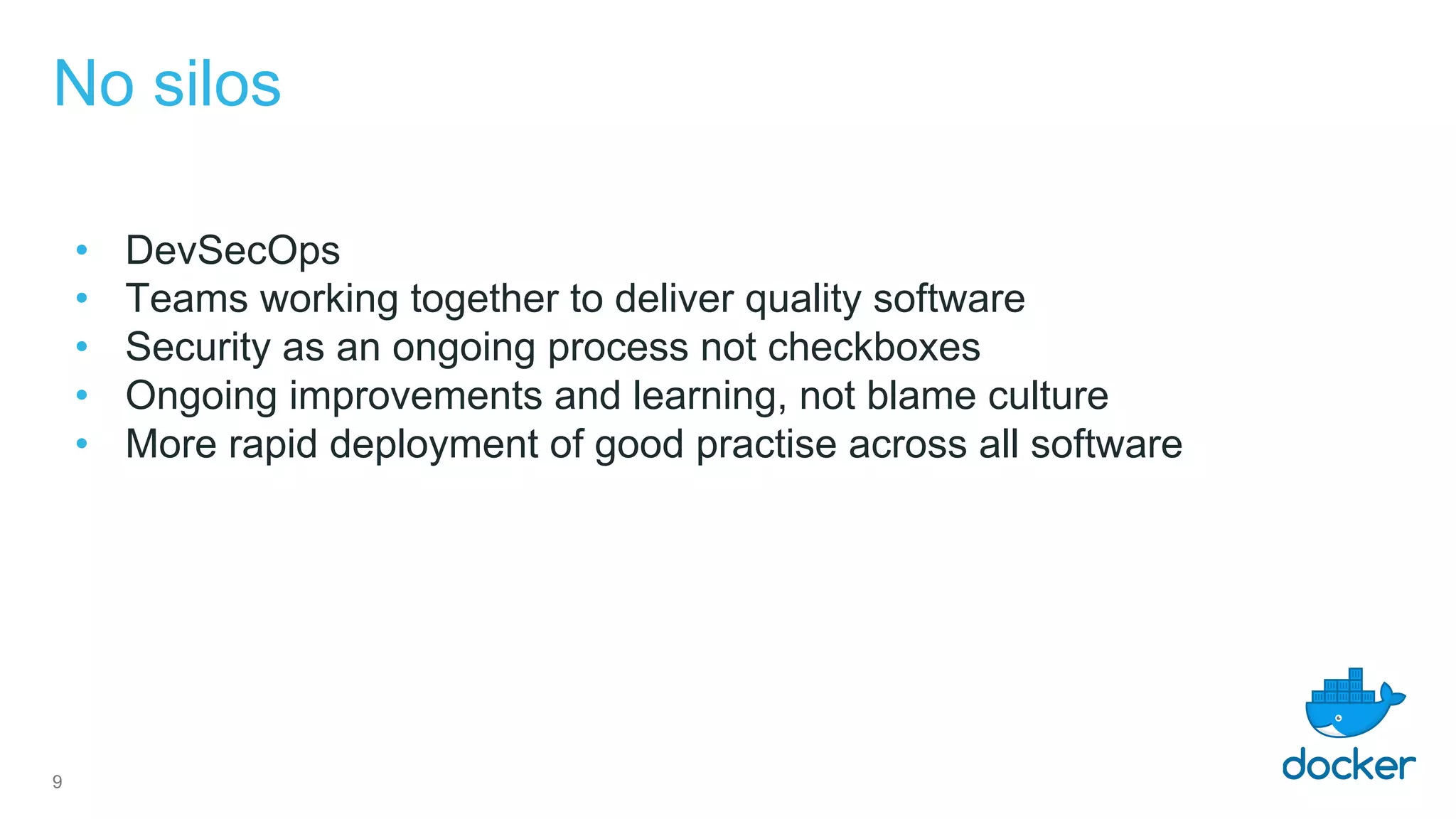 No silos
• DevSecOps
• Teams working together to deliver quality software
• Security as an ongoing process not checkboxes
• Ongoing improvements and learning, not blame culture
• More rapid deployment of good practise across all software
9
 