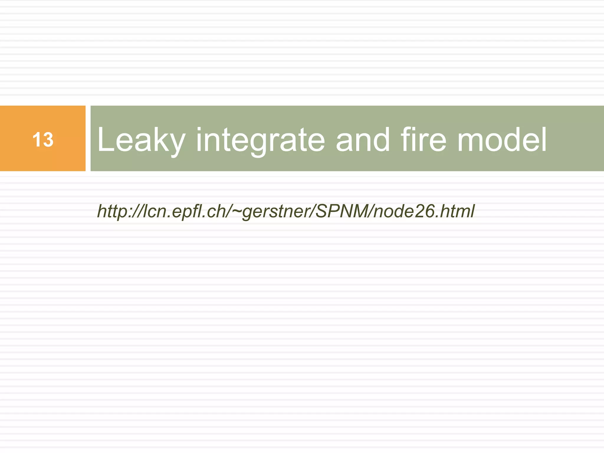 13   Leaky integrate and fire model
     http://lcn.epfl.ch/~gerstner/SPNM/node26.html
 