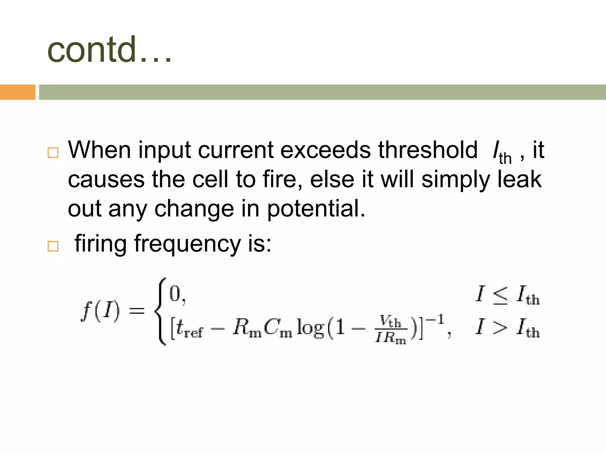 contd…

   When input current exceeds threshold Ith , it
    causes the cell to fire, else it will simply leak
    out any change in potential.
    firing frequency is:
 
