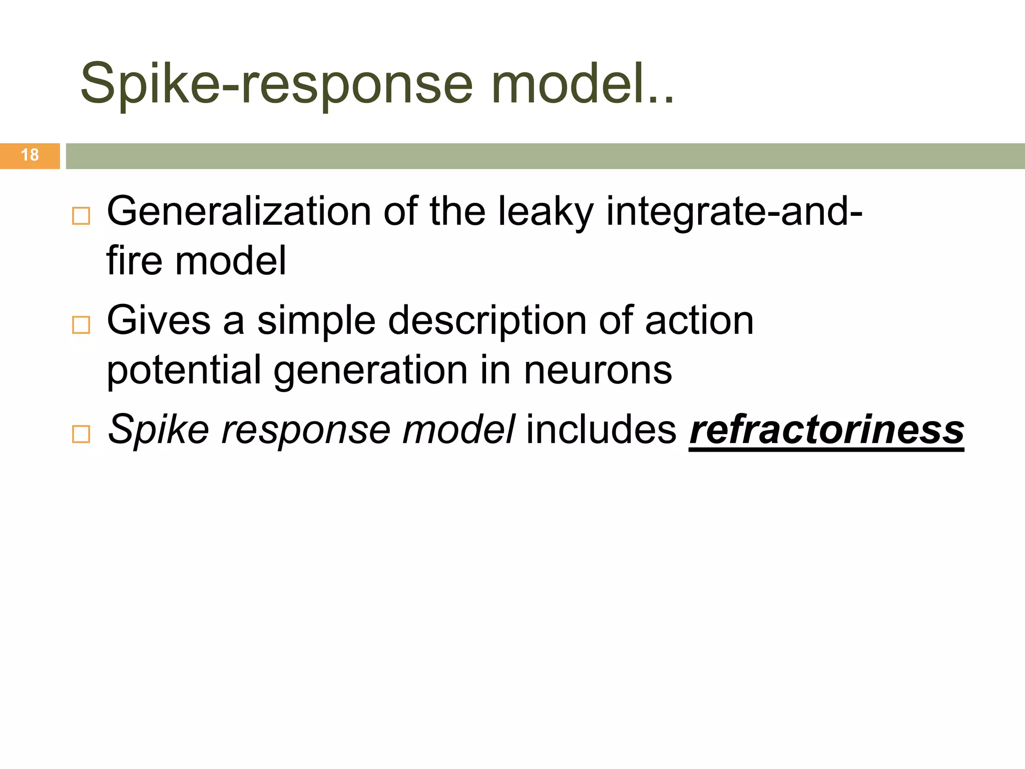 Spike-response model..
18


        Generalization of the leaky integrate-and-
         fire model
        Gives a simple description of action
         potential generation in neurons
        Spike response model includes refractoriness
 
